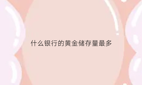 什么银行的黄金储存量最多(哪个银行黄金最多)