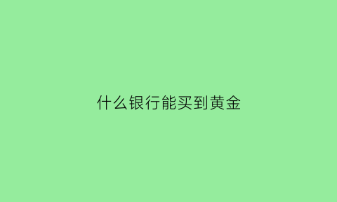 什么银行能买到黄金(什么银行能买到黄金手镯)