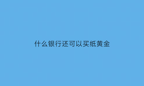 什么银行还可以买纸黄金