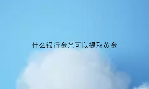 什么银行金条可以提取黄金(什么银行的金条)