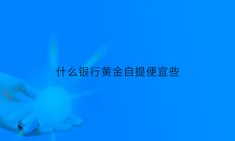 什么银行黄金自提便宜些(哪个银行的黄金)