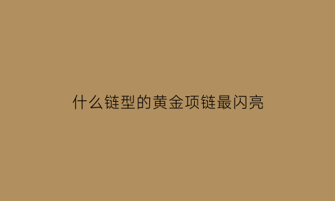 什么链型的黄金项链最闪亮(什么链型的黄金项链最闪亮好看)