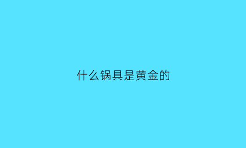 什么锅具是黄金的(什么金属锅健康环保)