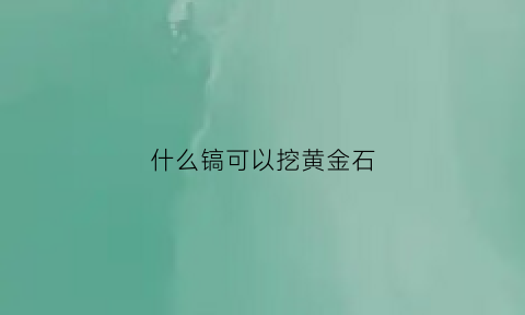 什么镐可以挖黄金石(石镐能挖黄金吗)