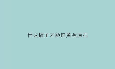 什么镐子才能挖黄金原石(什么镐可以挖钻石)