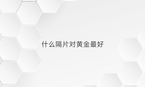 什么隔片对黄金最好(什么隔片对黄金最好呢)