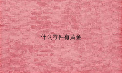 什么零件有黄金(什么零件有黄金卖)