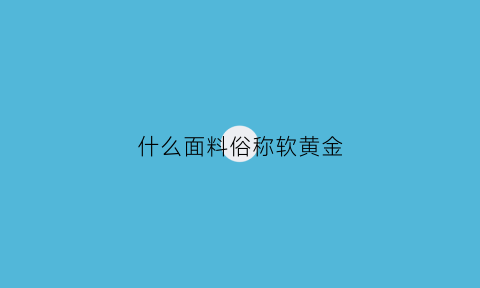 什么面料俗称软黄金(被称为软黄金的面料是什么面料)