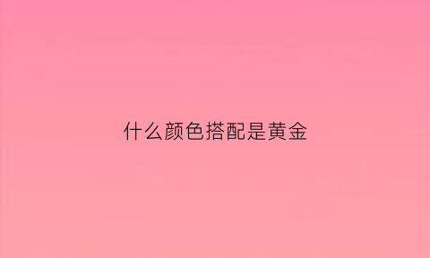 什么颜色搭配是黄金(什么颜色和什么颜色搭配是黄金色)