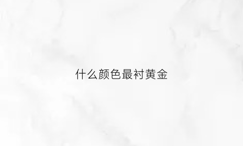 什么颜色最衬黄金(什么颜色最衬黄金最好)