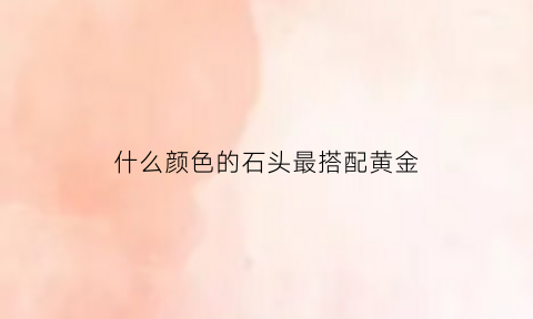 什么颜色的石头最搭配黄金