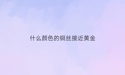 什么颜色的铜丝接近黄金