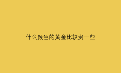 什么颜色的黄金比较贵一些