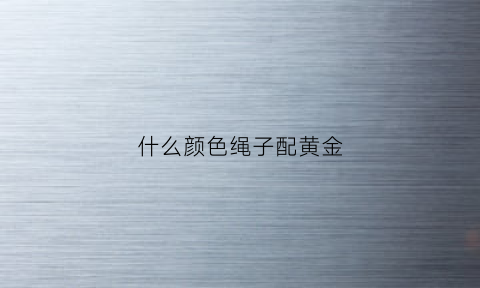 什么颜色绳子配黄金(什么颜色绳子配黄金首饰好看)