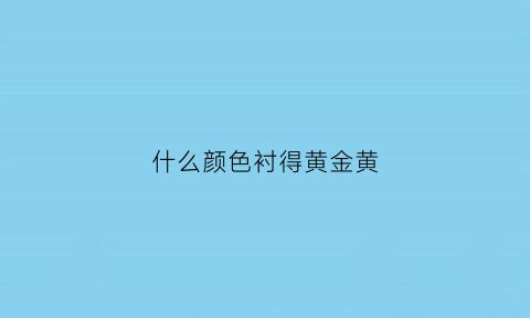 什么颜色衬得黄金黄(什么颜色衬黄色)