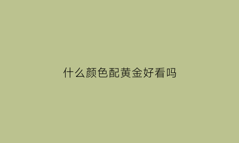 什么颜色配黄金好看吗(什么颜色搭配金色好看)