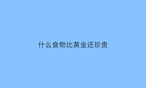 什么食物比黄金还珍贵(什么比黄金更值钱)