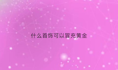 什么首饰可以冒充黄金(什么可以假冒黄金)