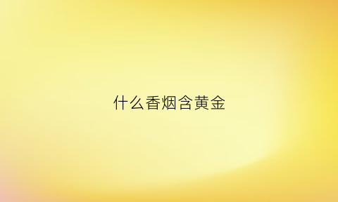 什么香烟含黄金(什么烟有黄金香烟纸)