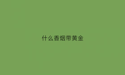 什么香烟带黄金(有一种香烟名叫黄金)