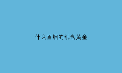 什么香烟的纸含黄金(什么烟的烟盒用黄金纸)