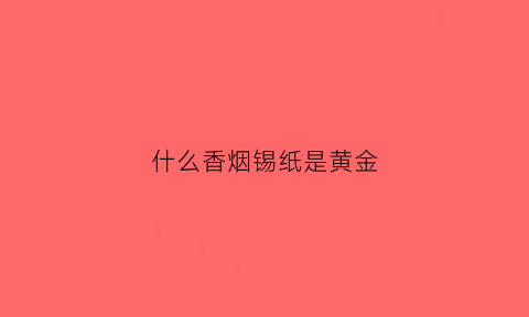 什么香烟锡纸是黄金(啥烟里面锡纸是银色的)