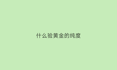 什么验黄金的纯度(什么验黄金的纯度好)