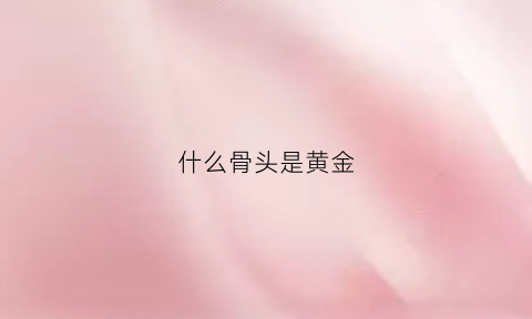 什么骨头是黄金(骨头是金属的一种吗)