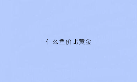 什么鱼价比黄金(什么鱼价比黄金便宜)