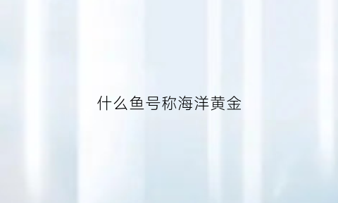 什么鱼号称海洋黄金