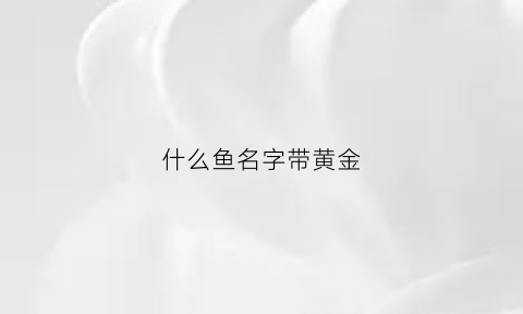 什么鱼名字带黄金(哪种鱼有水中黄金之称)