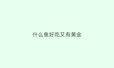 什么鱼好吃又有黄金(什么鱼最金贵)