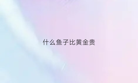 什么鱼子比黄金贵(什么金鱼比较贵)