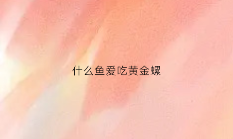 什么鱼爱吃黄金螺(黄金螺吃鱼卵吗)