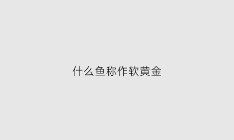 什么鱼称作软黄金