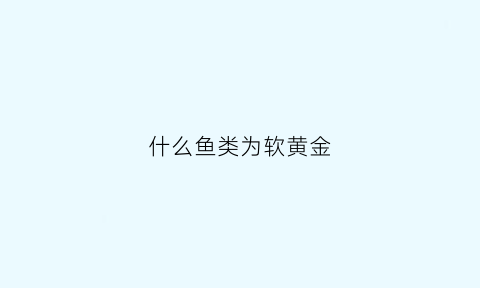 什么鱼类为软黄金(什么鱼价格高昂被称为软黄金)