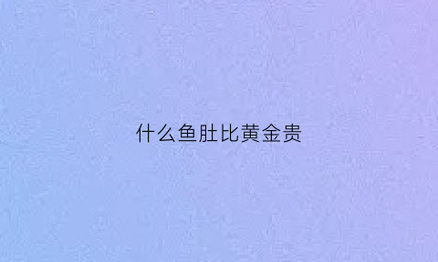 什么鱼肚比黄金贵