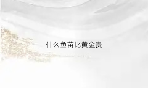 什么鱼苗比黄金贵(什么鱼苗比黄金贵一点)