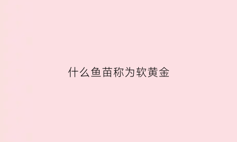 什么鱼苗称为软黄金(什么鱼苗称为软黄金鱼)