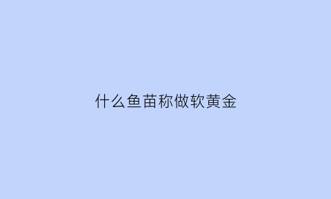 什么鱼苗称做软黄金(被称作软黄金的鱼是什么鱼)