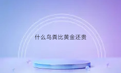 什么鸟粪比黄金还贵(什么鸟粪比黄金还贵呢)