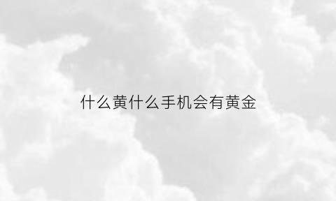 什么黄什么手机会有黄金