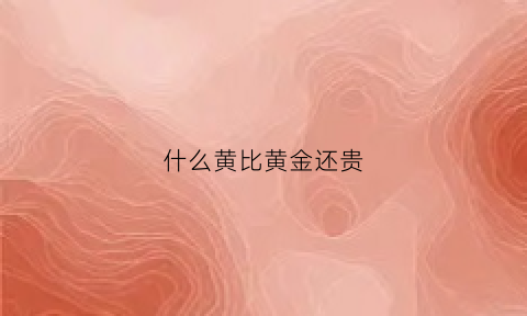 什么黄比黄金还贵(什么黄比黄金还贵一点)