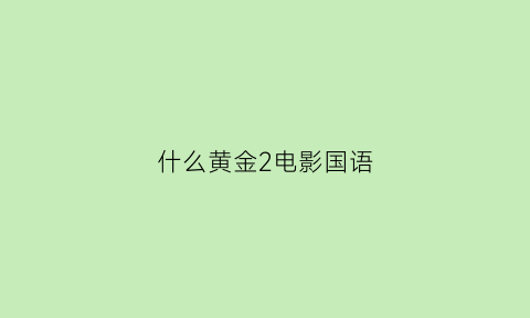 什么黄金2电影国语(什么黄金什么)