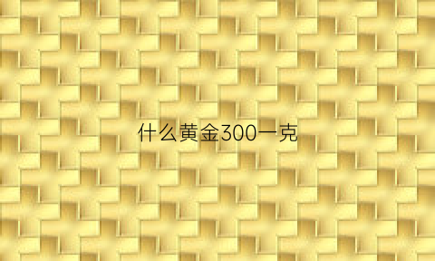 什么黄金300一克