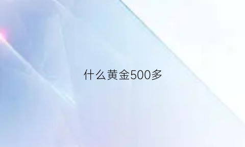 什么黄金500多(黄金500多一克值得买么)