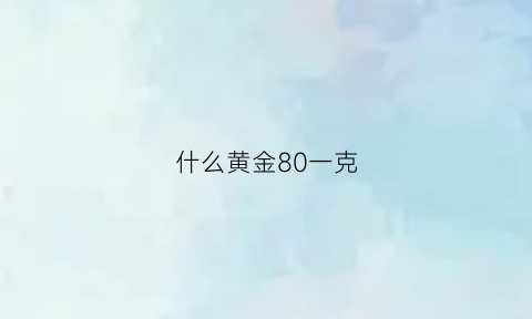 什么黄金80一克(含金量80的金子多少钱一克)