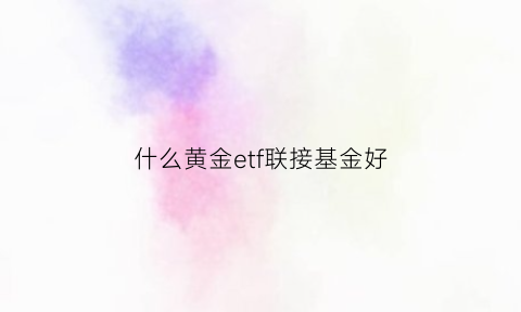 什么黄金etf联接基金好(什么黄金etf联接基金好)