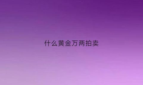 什么黄金万两拍卖(什么叫黄金万两)