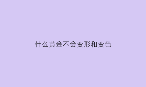 什么黄金不会变形和变色